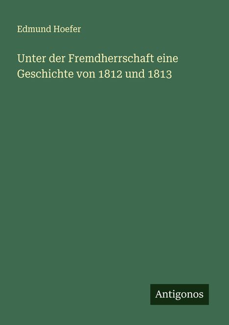 Edmund Hoefer: Unter der Fremdherrschaft eine Geschichte von 1812 und 1813, Buch