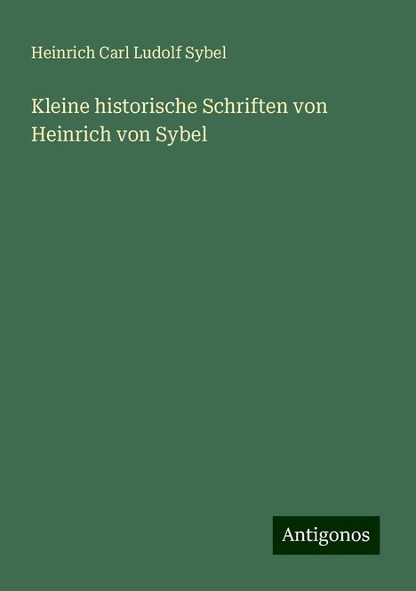 Heinrich Carl Ludolf Sybel: Sybel, H: Kleine historische Schriften von Heinrich von Sybe, Buch