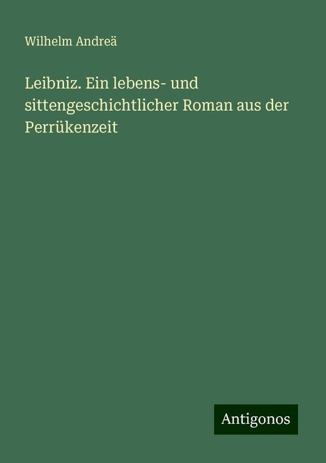 Wilhelm Andreä: Leibniz. Ein lebens- und sittengeschichtlicher Roman aus der Perrükenzeit, Buch