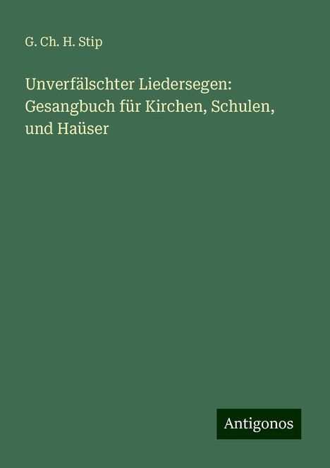 G. Ch. H. Stip: Unverfälschter Liedersegen: Gesangbuch für Kirchen, Schulen, und Haüser, Buch