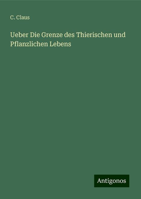 C. Claus: Ueber Die Grenze des Thierischen und Pflanzlichen Lebens, Buch
