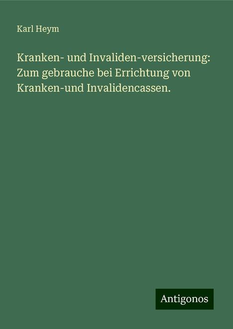 Karl Heym: Kranken- und Invaliden-versicherung: Zum gebrauche bei Errichtung von Kranken-und Invalidencassen., Buch