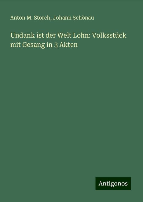 Anton M. Storch: Undank ist der Welt Lohn: Volksstück mit Gesang in 3 Akten, Buch