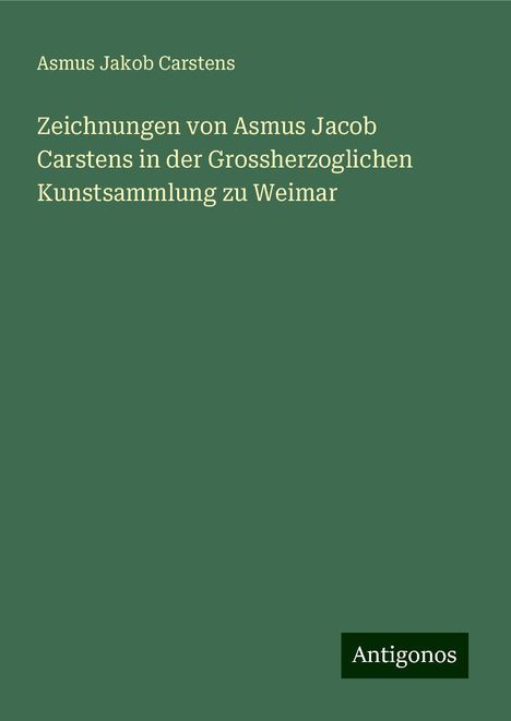 Asmus Jakob Carstens: Zeichnungen von Asmus Jacob Carstens in der Grossherzoglichen Kunstsammlung zu Weimar, Buch