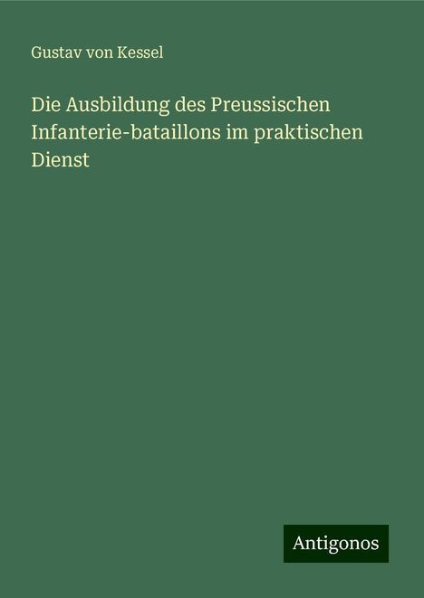 Gustav von Kessel: Die Ausbildung des Preussischen Infanterie-bataillons im praktischen Dienst, Buch