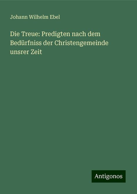Johann Wilhelm Ebel: Die Treue: Predigten nach dem Bedürfniss der Christengemeinde unsrer Zeit, Buch