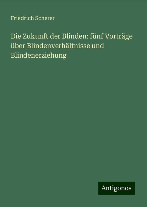 Friedrich Scherer: Die Zukunft der Blinden: fünf Vorträge über Blindenverhältnisse und Blindenerziehung, Buch