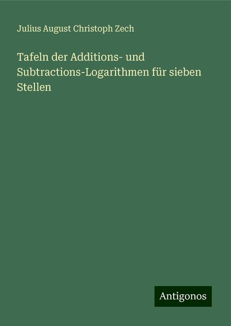 Julius August Christoph Zech: Tafeln der Additions- und Subtractions-Logarithmen für sieben Stellen, Buch