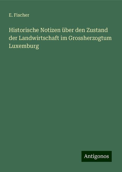 E. Fischer: Historische Notizen über den Zustand der Landwirtschaft im Grossherzogtum Luxemburg, Buch