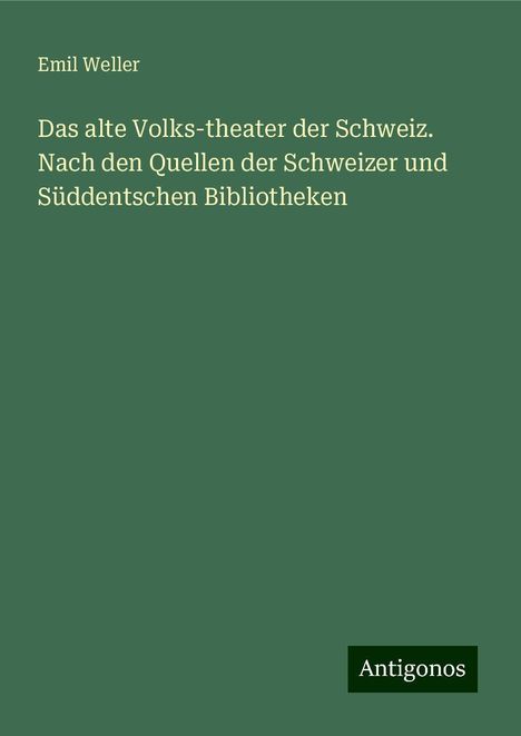 Emil Weller: Das alte Volks-theater der Schweiz. Nach den Quellen der Schweizer und Süddentschen Bibliotheken, Buch