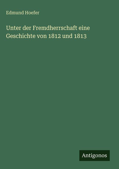 Edmund Hoefer: Unter der Fremdherrschaft eine Geschichte von 1812 und 1813, Buch
