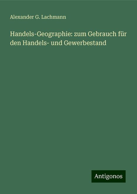 Alexander G. Lachmann: Handels-Geographie: zum Gebrauch für den Handels- und Gewerbestand, Buch