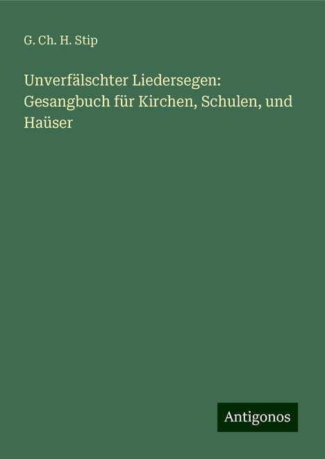 G. Ch. H. Stip: Unverfälschter Liedersegen: Gesangbuch für Kirchen, Schulen, und Haüser, Buch
