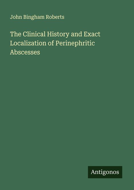 John Bingham Roberts: The Clinical History and Exact Localization of Perinephritic Abscesses, Buch