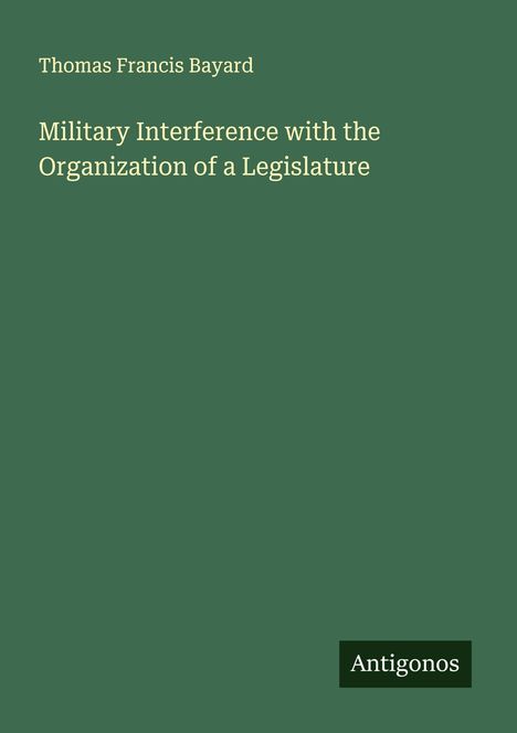 Thomas Francis Bayard: Military Interference with the Organization of a Legislature, Buch