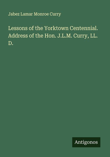 Jabez Lamar Monroe Curry: Lessons of the Yorktown Centennial. Address of the Hon. J.L.M. Curry, LL. D., Buch