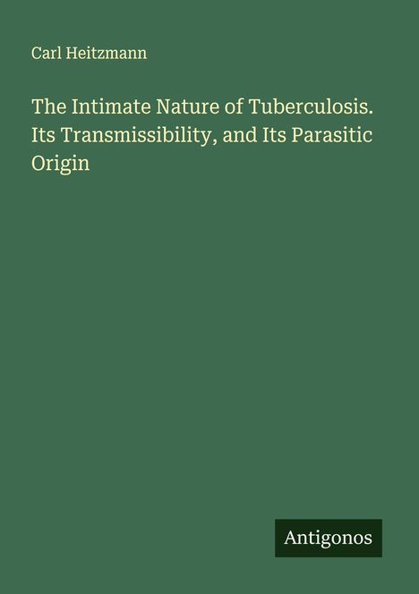 Carl Heitzmann: The Intimate Nature of Tuberculosis. Its Transmissibility, and Its Parasitic Origin, Buch