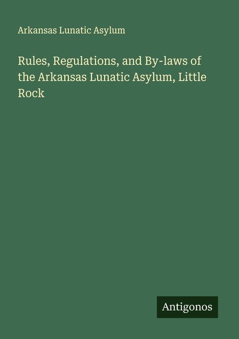 Arkansas Lunatic Asylum: Rules, Regulations, and By-laws of the Arkansas Lunatic Asylum, Little Rock, Buch