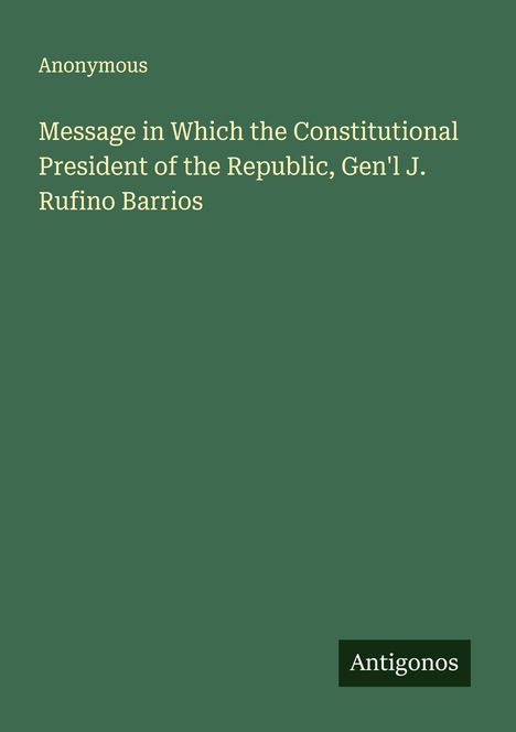Anonymous: Message in Which the Constitutional President of the Republic, Gen'l J. Rufino Barrios, Buch