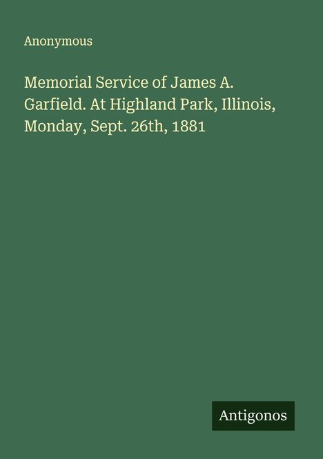 Anonymous: Memorial Service of James A. Garfield. At Highland Park, Illinois, Monday, Sept. 26th, 1881, Buch