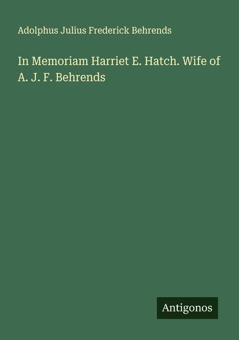 Adolphus Julius Frederick Behrends: In Memoriam Harriet E. Hatch. Wife of A. J. F. Behrends, Buch