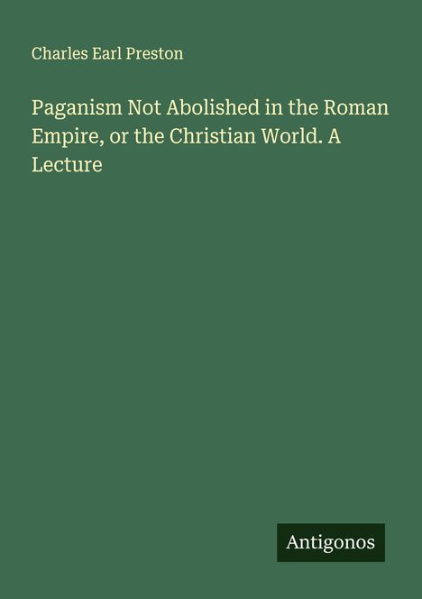 Charles Earl Preston: Paganism Not Abolished in the Roman Empire, or the Christian World. A Lecture, Buch
