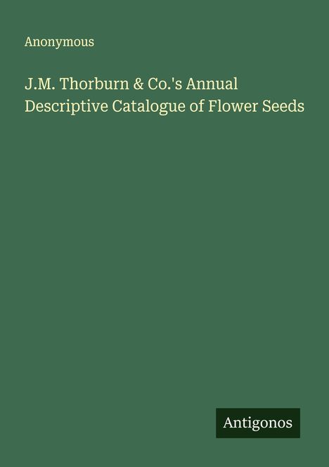 Anonymous: J.M. Thorburn & Co.'s Annual Descriptive Catalogue of Flower Seeds, Buch