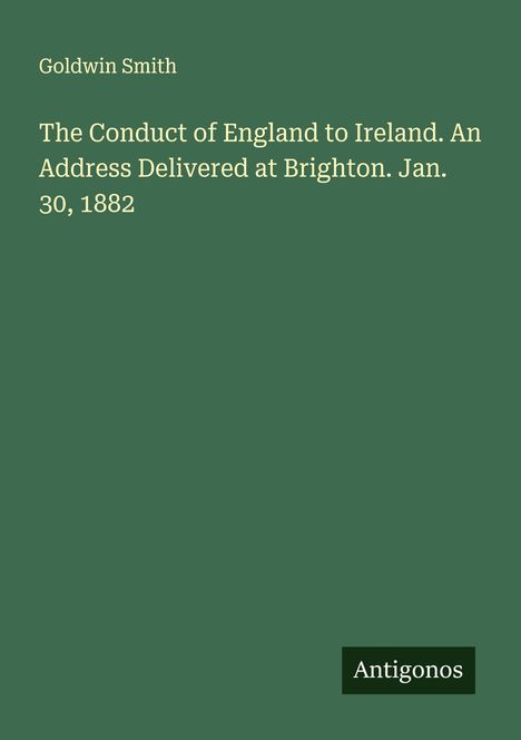 Goldwin Smith: The Conduct of England to Ireland. An Address Delivered at Brighton. Jan. 30, 1882, Buch