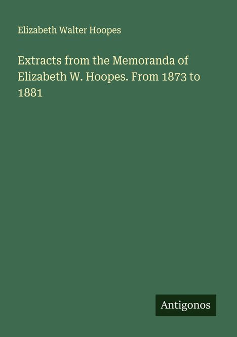 Elizabeth Walter Hoopes: Extracts from the Memoranda of Elizabeth W. Hoopes. From 1873 to 1881, Buch