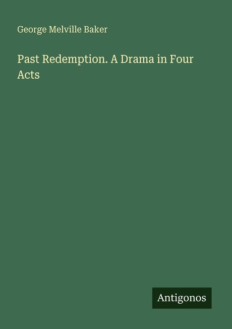 Text: "George Melville Baker, Past Redemption. A Drama in Four Acts, Antigonos." Grüner Hintergrund.