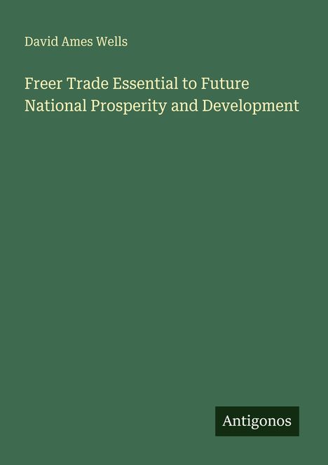 Titel: Freer Trade Essential to Future National Prosperity and Development. Name: David Ames Wells. Unten: Antigonos.