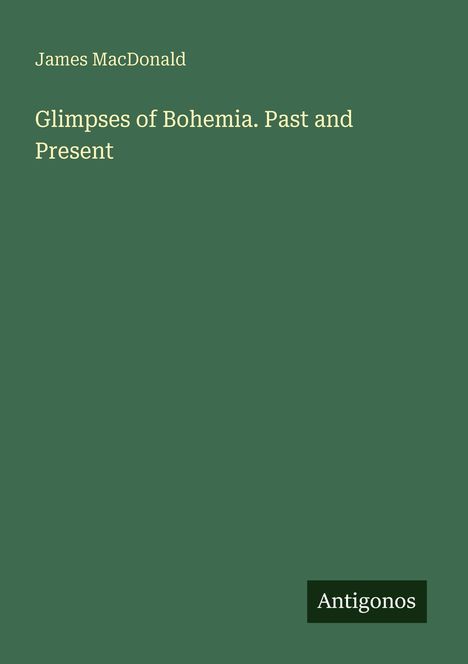 Grüner Hintergrund, Text: "James MacDonald, Glimpses of Bohemia. Past and Present", unten rechts: "Antigonos".