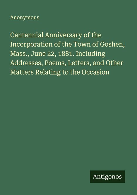 „Centennial Anniversary of the Incorporation of the Town of Goshen, Mass., June 22, 1881. Anonymous.“ Grün, schlicht.