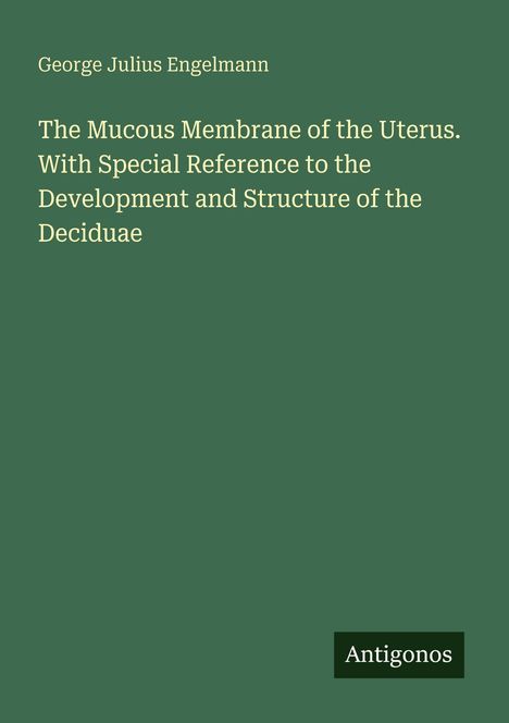 Titel: "The Mucous Membrane of the Uterus..." von George Julius Engelmann. Unten rechts: "Antigonos". grüner Hintergrund.