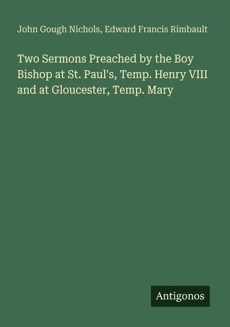 Titel: "Two Sermons Preached by the Boy Bishop at St. Paul's, Temp. Henry VIII and at Gloucester, Temp. Mary." Name unten: Antigonos.