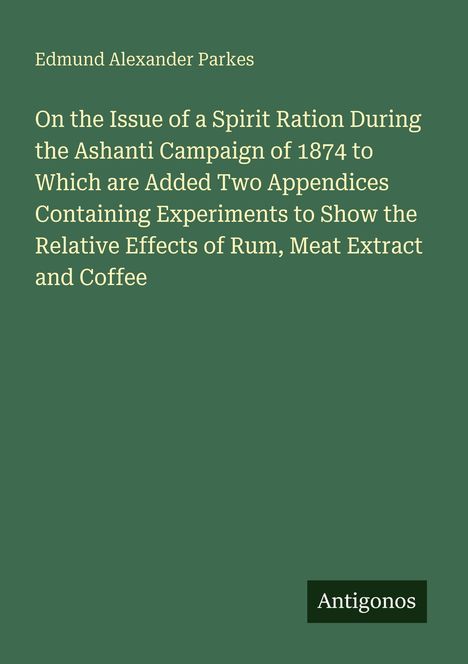 Buchtitel von Edmund Alexander Parkes: Spirit Ration Ashanti 1874. Experimente zu Rum, Fleischextrakt, Kaffee. Unten "Antigonos".
