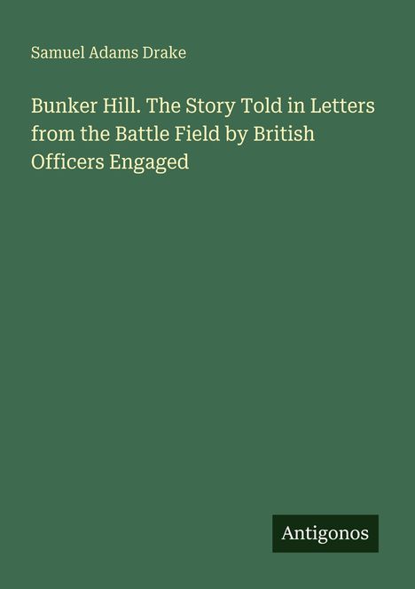 "Samuel Adams Drake. Bunker Hill. The Story Told in Letters from the Battle Field by British Officers Engaged. Antigonos."