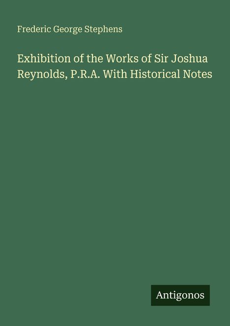 Text: "Frederic George Stephens: Exhibition of the Works of Sir Joshua Reynolds, P.R.A. With Historical Notes." Unten "Antigonos".