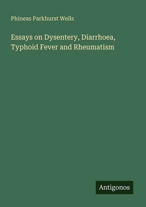 Text: "Phineas Parkhurst Wells. Essays on Dysentery, Diarrhoea, Typhoid Fever and Rheumatism. Antigonos". Grüner Hintergrund.