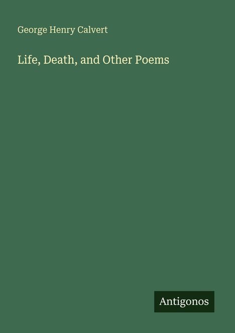 Titel: "Life, Death, and Other Poems" von George Henry Calvert. Grüner Hintergrund, "Antigonos" am unteren Rand.