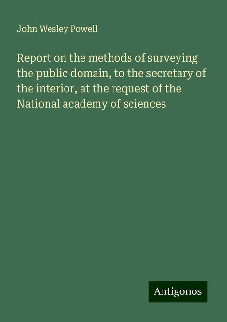 John Wesley Powell: Report on the methods of surveying the public domain, to the secretary of the interior, at the request of the National academy of sciences, Buch