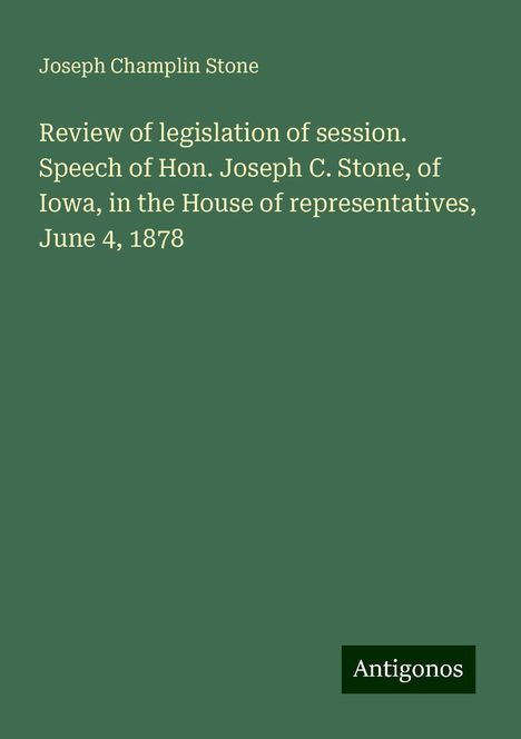 Joseph Champlin Stone: Review of legislation of session. Speech of Hon. Joseph C. Stone, of Iowa, in the House of representatives, June 4, 1878, Buch