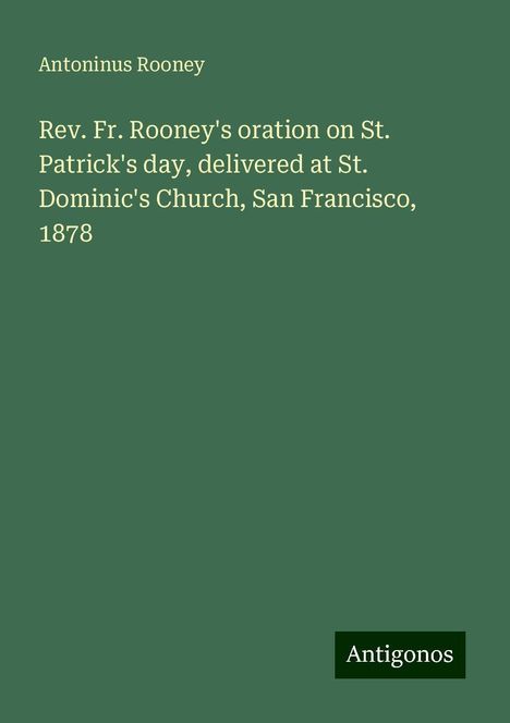 Antoninus Rooney: Rev. Fr. Rooney's oration on St. Patrick's day, delivered at St. Dominic's Church, San Francisco, 1878, Buch