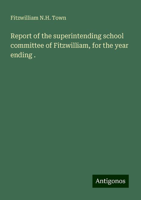 Fitzwilliam N. H. Town: Report of the superintending school committee of Fitzwilliam, for the year ending ., Buch