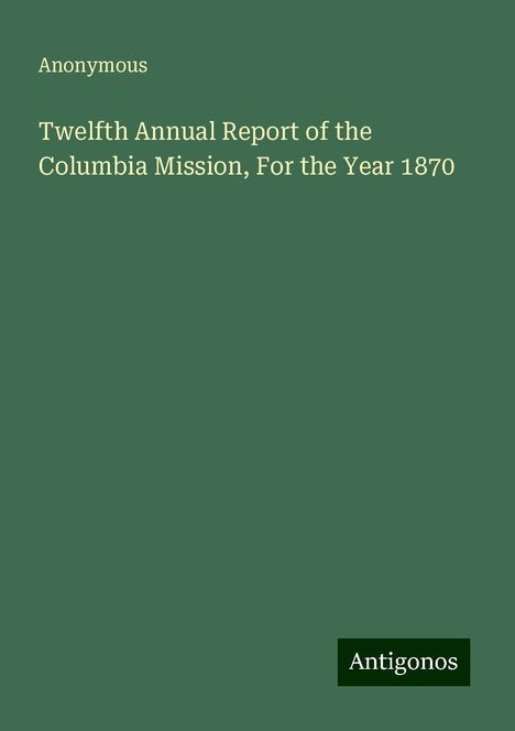 Anonymous: Twelfth Annual Report of the Columbia Mission, For the Year 1870, Buch