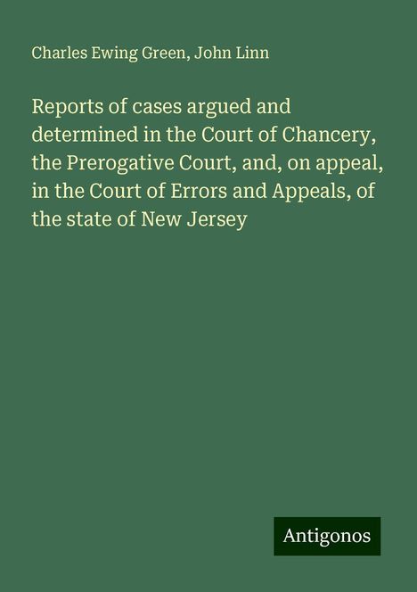 Charles Ewing Green: Reports of cases argued and determined in the Court of Chancery, the Prerogative Court, and, on appeal, in the Court of Errors and Appeals, of the state of New Jersey, Buch