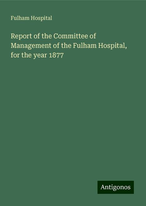 Fulham Hospital: Report of the Committee of Management of the Fulham Hospital, for the year 1877, Buch