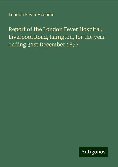 London Fever Hospital: Report of the London Fever Hospital, Liverpool Road, Islington, for the year ending 31st December 1877, Buch