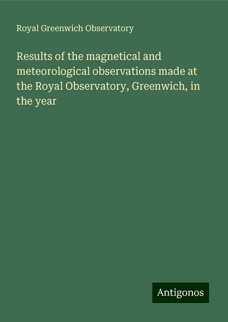 Royal Greenwich Observatory: Results of the magnetical and meteorological observations made at the Royal Observatory, Greenwich, in the year, Buch