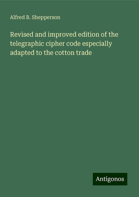 Alfred B. Shepperson: Revised and improved edition of the telegraphic cipher code especially adapted to the cotton trade, Buch